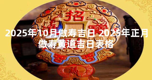 2025年10月做寿吉日 2025年正月做寿黄道吉日表格